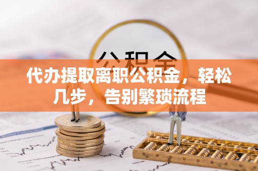 双桥代办提取离职公积金，轻松几步，告别繁琐流程