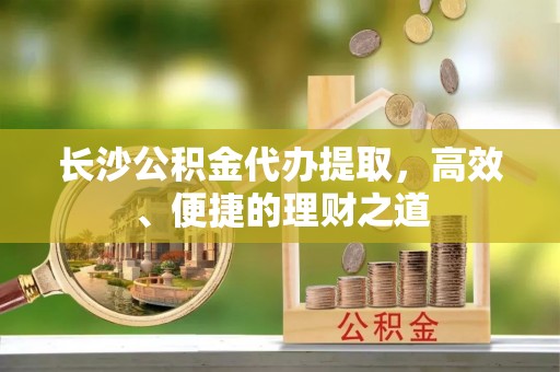 双桥长沙公积金代办提取，高效、便捷的理财之道