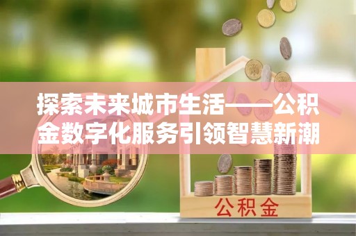 双桥探索未来城市生活——公积金数字化服务引领智慧新潮流