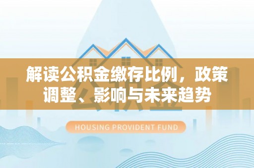 双桥解读公积金缴存比例，政策调整、影响与未来趋势