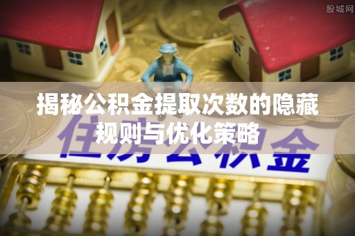 双桥揭秘公积金提取次数的隐藏规则与优化策略