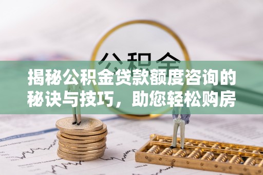 双桥揭秘公积金贷款额度咨询的秘诀与技巧，助您轻松购房！