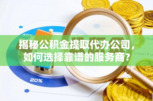 双桥揭秘公积金提取代办公司，如何选择靠谱的服务商？