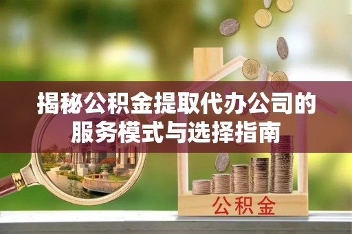 双桥揭秘公积金提取代办公司的服务模式与选择指南