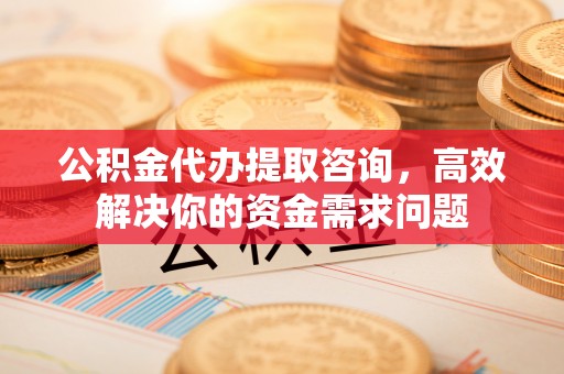 双桥公积金代办提取咨询，高效解决你的资金需求问题