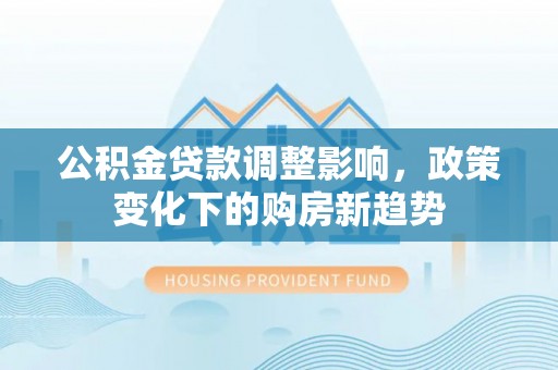 双桥公积金贷款调整影响，政策变化下的购房新趋势