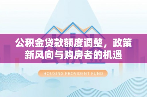 双桥公积金贷款额度调整，政策新风向与购房者的机遇
