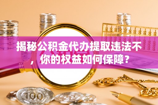 双桥揭秘公积金代办提取违法不，你的权益如何保障？